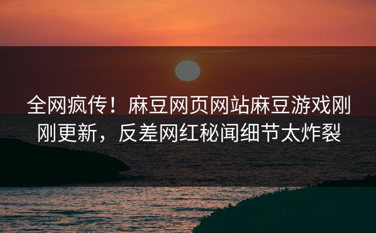全网疯传！麻豆网页网站麻豆游戏刚刚更新，反差网红秘闻细节太炸裂
