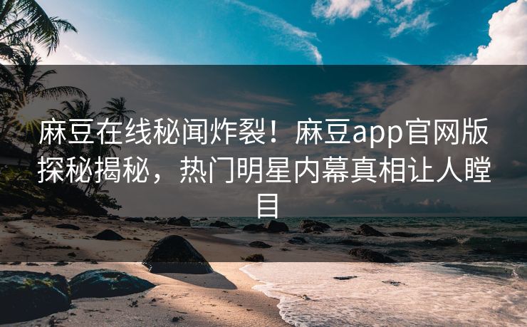 麻豆在线秘闻炸裂！麻豆app官网版探秘揭秘，热门明星内幕真相让人瞠目