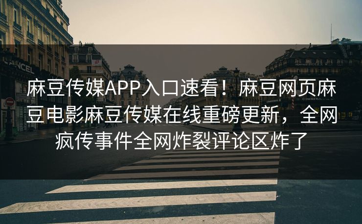 麻豆传媒APP入口速看！麻豆网页麻豆电影麻豆传媒在线重磅更新，全网疯传事件全网炸裂评论区炸了