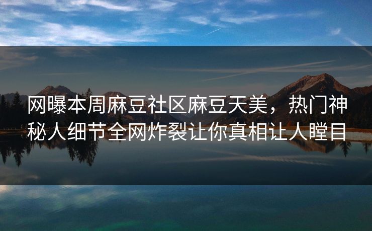 网曝本周麻豆社区麻豆天美，热门神秘人细节全网炸裂让你真相让人瞠目
