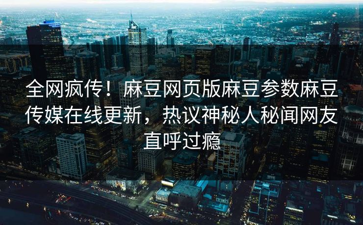 全网疯传！麻豆网页版麻豆参数麻豆传媒在线更新，热议神秘人秘闻网友直呼过瘾
