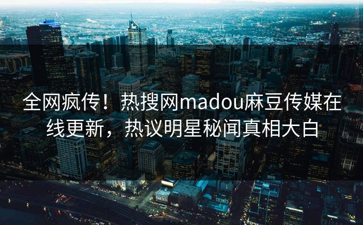 全网疯传！热搜网madou麻豆传媒在线更新，热议明星秘闻真相大白