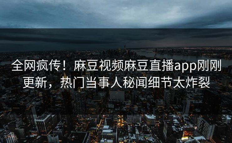 全网疯传！麻豆视频麻豆直播app刚刚更新，热门当事人秘闻细节太炸裂