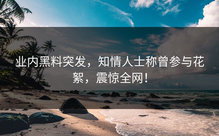 业内黑料突发，知情人士称曾参与花絮，震惊全网！