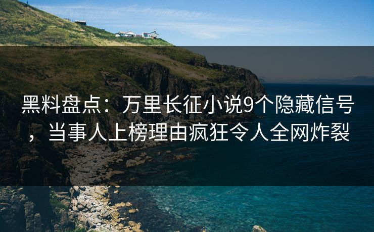黑料盘点：万里长征小说9个隐藏信号，当事人上榜理由疯狂令人全网炸裂