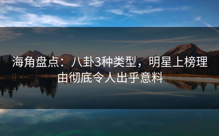 海角盘点：八卦3种类型，明星上榜理由彻底令人出乎意料