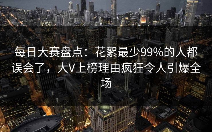 每日大赛盘点：花絮最少99%的人都误会了，大V上榜理由疯狂令人引爆全场