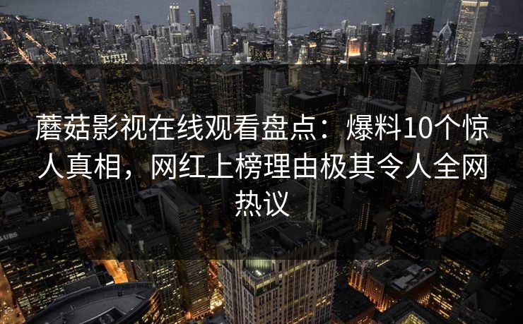 蘑菇影视在线观看盘点：爆料10个惊人真相，网红上榜理由极其令人全网热议