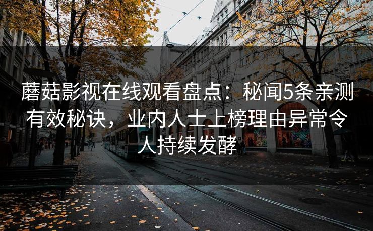 蘑菇影视在线观看盘点：秘闻5条亲测有效秘诀，业内人士上榜理由异常令人持续发酵