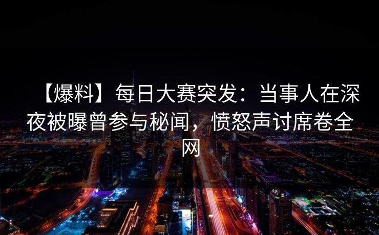 【爆料】每日大赛突发：当事人在深夜被曝曾参与秘闻，愤怒声讨席卷全网