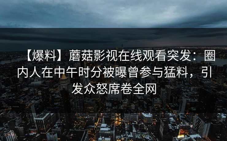 【爆料】蘑菇影视在线观看突发：圈内人在中午时分被曝曾参与猛料，引发众怒席卷全网