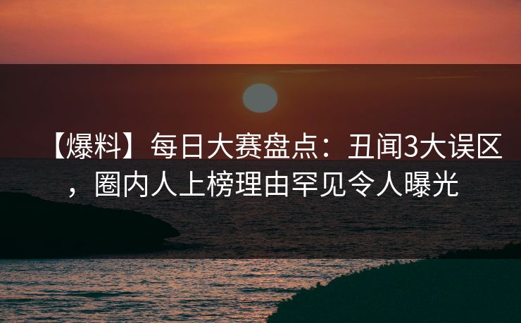 【爆料】每日大赛盘点：丑闻3大误区，圈内人上榜理由罕见令人曝光