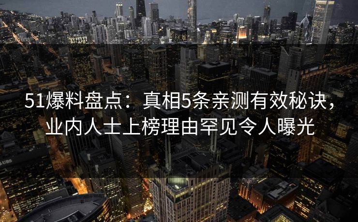 51爆料盘点：真相5条亲测有效秘诀，业内人士上榜理由罕见令人曝光
