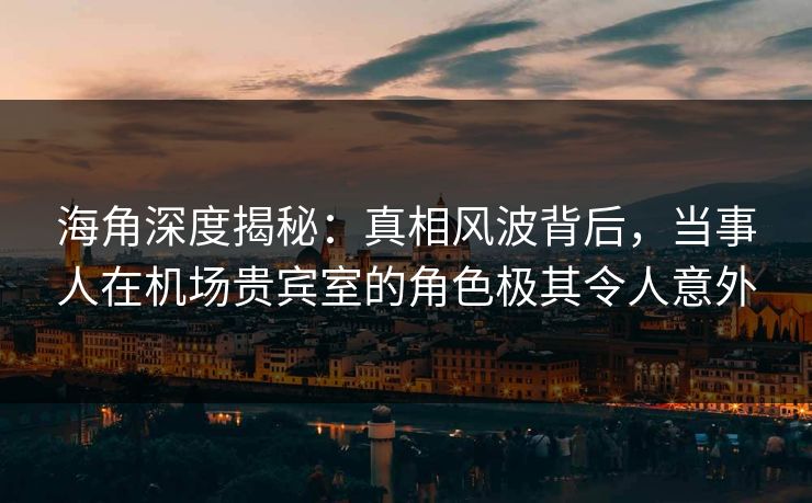 海角深度揭秘：真相风波背后，当事人在机场贵宾室的角色极其令人意外