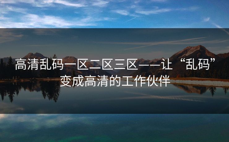 高清乱码一区二区三区——让“乱码”变成高清的工作伙伴