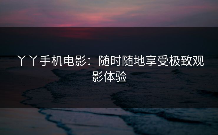丫丫手机电影：随时随地享受极致观影体验