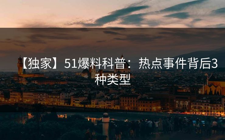 【独家】51爆料科普：热点事件背后3种类型