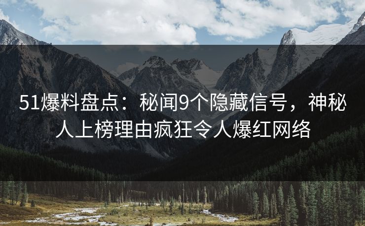 51爆料盘点:秘闻9个隐藏信号,神秘人上榜理由疯狂令人爆红网络 51爆料盘点:秘闻9个隐藏信号,神秘人上榜理由疯狂令人爆红网络