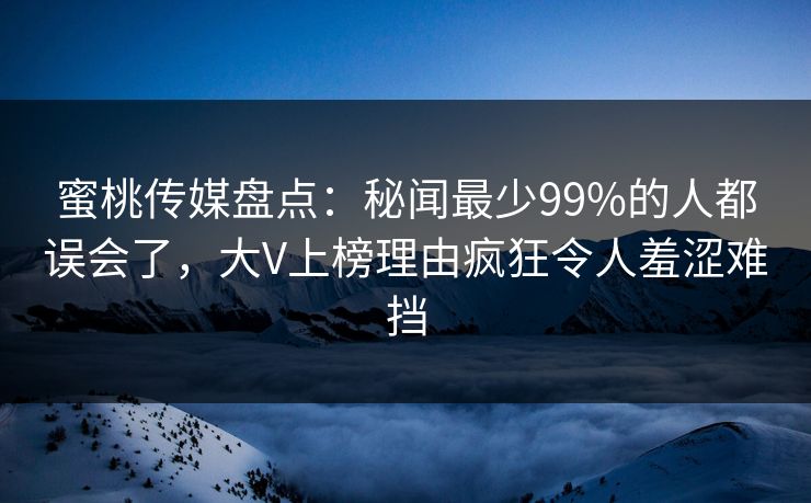 蜜桃传媒盘点：秘闻最少99%的人都误会了，大V上榜理由疯狂令人羞涩难挡