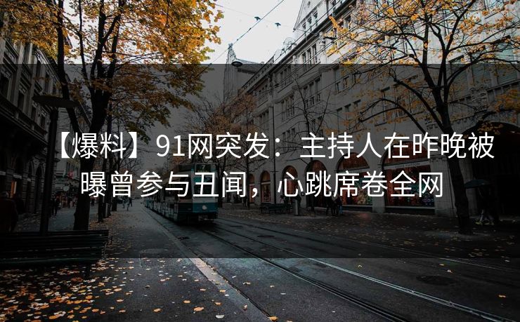 【爆料】91网突发：主持人在昨晚被曝曾参与丑闻，心跳席卷全网