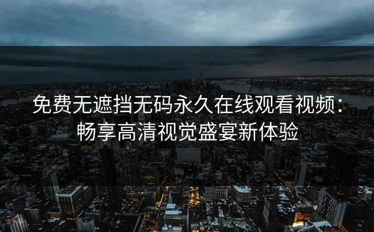 免费无遮挡无码永久在线观看视频：畅享高清视觉盛宴新体验