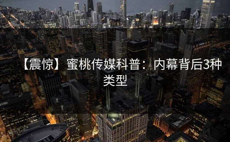 【震惊】蜜桃传媒科普：内幕背后3种类型