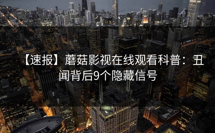 【速报】蘑菇影视在线观看科普：丑闻背后9个隐藏信号