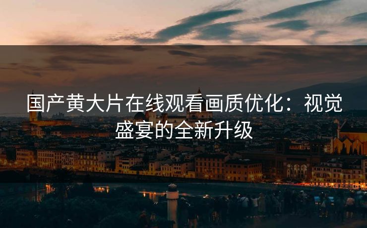 国产黄大片在线观看画质优化：视觉盛宴的全新升级