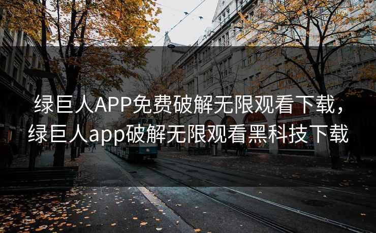 绿巨人APP免费破解无限观看下载，绿巨人app破解无限观看黑科技下载