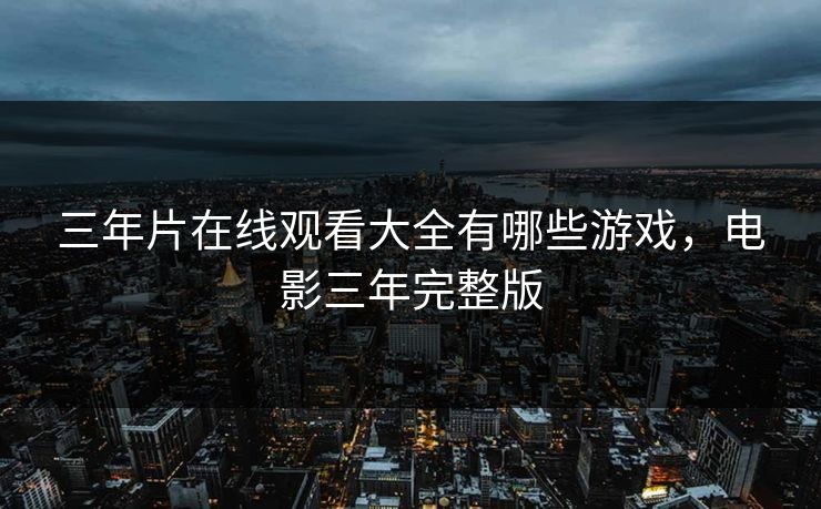 三年片在线观看大全有哪些游戏，电影三年完整版