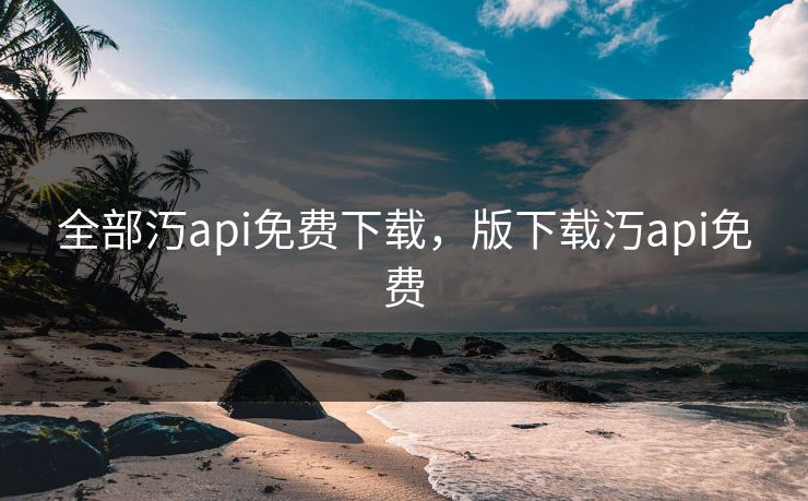 全部汅api免费下载，版下载汅api免费