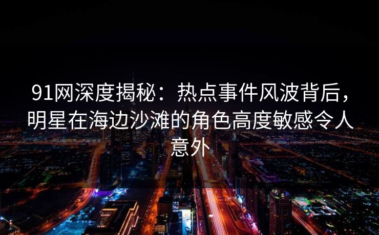 91网深度揭秘:热点事件风波背后,明星在海边沙滩的角色高度敏感令人意外 91网深度揭秘:热点事件风波背后,明星在海边沙滩的角色高度敏感令人意外