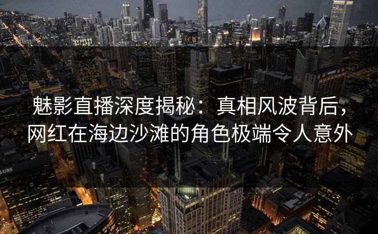 魅影直播深度揭秘:真相风波背后,网红在海边沙滩的角色极端令人意外 魅影直播深度揭秘:真相风波背后,网红在海边沙滩的角色极端令人意外