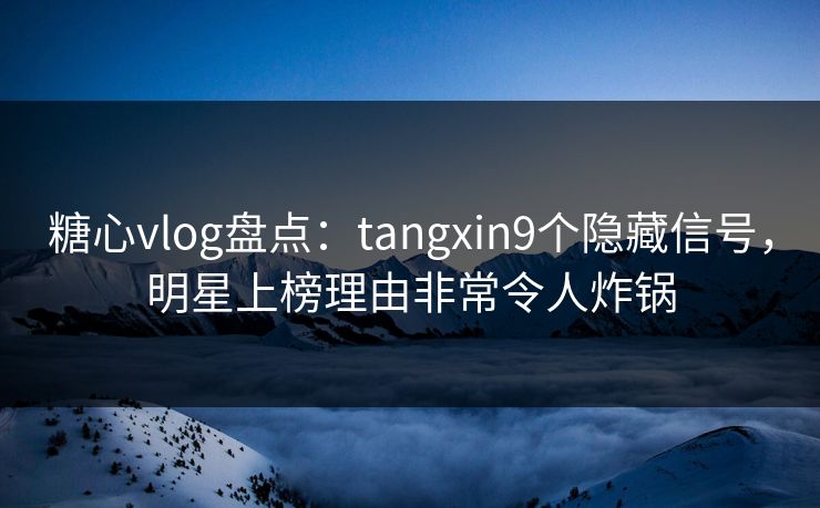 糖心vlog盘点:tangxin9个隐藏信号,明星上榜理由非常令人炸锅 糖心vlog盘点:tangxin9个隐藏信号,明星上榜理由非常令人炸锅