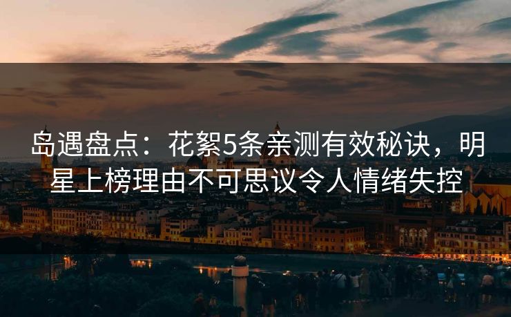 岛遇盘点:花絮5条亲测有效秘诀,明星上榜理由不可思议令人情绪失控 岛遇盘点:花絮5条亲测有效秘诀,明星上榜理由不可思议令人情绪失控