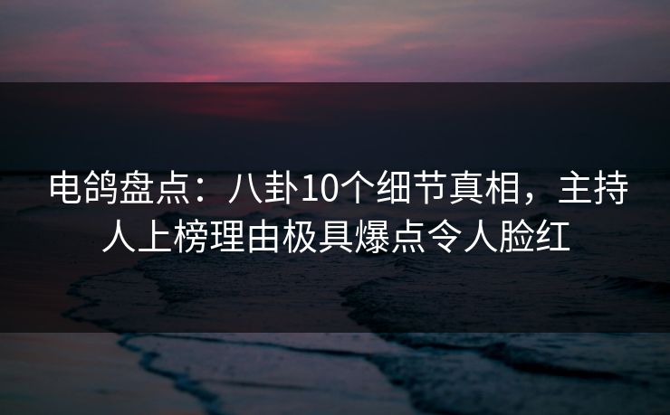 电鸽盘点:八卦10个细节真相,主持人上榜理由极具爆点令人脸红 电鸽盘点:八卦10个细节真相,主持人上榜理由极具爆点令人脸红