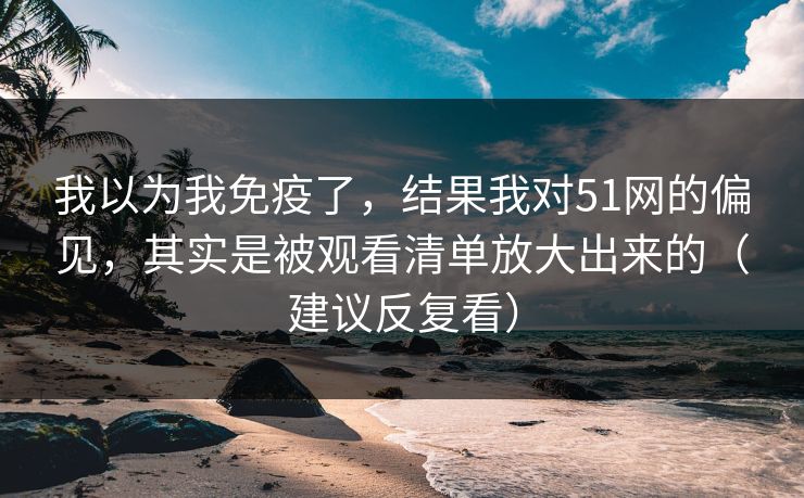 我以为我免疫了，结果我对51网的偏见，其实是被观看清单放大出来的（建议反复看）