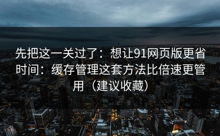 先把这一关过了：想让91网页版更省时间：缓存管理这套方法比倍速更管用（建议收藏）