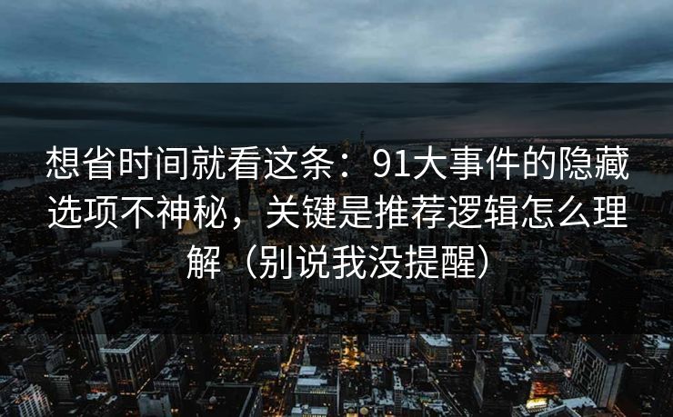 想省时间就看这条：91大事件的隐藏选项不神秘，关键是推荐逻辑怎么理解（别说我没提醒）