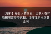 【爆料】每日大赛突发：当事人在昨晚被曝曾参与真相，爆炸性新闻席卷全网