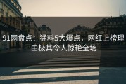 91网盘点：猛料5大爆点，网红上榜理由极其令人惊艳全场