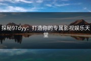 探秘97dyy：打造你的专属影视娱乐天堂