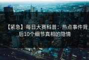 【紧急】每日大赛科普：热点事件背后10个细节真相的隐情