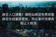 麻豆入口速看！爆料站麻豆免费观看麻豆在线重磅更新，热议事件惊爆真相让人瞠目
