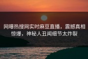 网曝热搜网实时麻豆直播，震撼真相惊爆，神秘人丑闻细节太炸裂