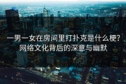 一男一女在房间里打扑克是什么梗？网络文化背后的深意与幽默