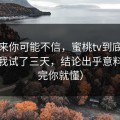 说出来你可能不信，蜜桃tv到底怎么选？我试了三天，结论出乎意料（看完你就懂）