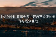 b站24小时直播免费：开启不设限的创作与观众互动