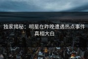 独家揭秘：明星在昨晚遭遇热点事件真相大白