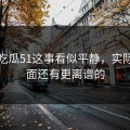关于吃瓜51这事看似平静，实际上后面还有更离谱的